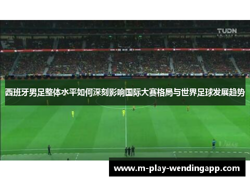 西班牙男足整体水平如何深刻影响国际大赛格局与世界足球发展趋势 西班牙男足整体水平如何深刻影响国际大赛格局与世界足球发展趋势