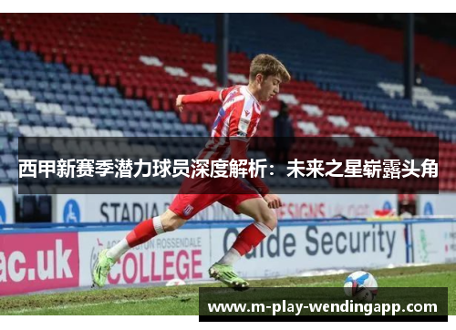 西甲新赛季潜力球员深度解析:未来之星崭露头角 西甲新赛季潜力球员深度解析:未来之星崭露头角