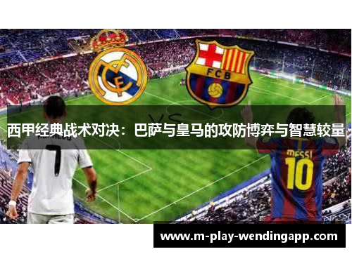 西甲经典战术对决:巴萨与皇马的攻防博弈与智慧较量 西甲经典战术对决:巴萨与皇马的攻防博弈与智慧较量