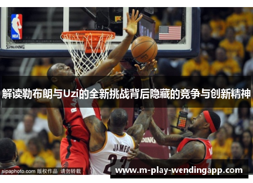 解读勒布朗与Uzi的全新挑战背后隐藏的竞争与创新精神 解读勒布朗与Uzi的全新挑战背后隐藏的竞争与创新精神