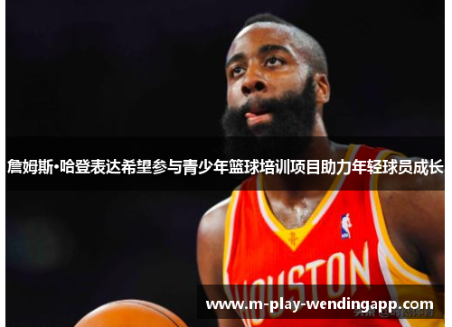 詹姆斯·哈登表达希望参与青少年篮球培训项目助力年轻球员成长 詹姆斯·哈登表达希望参与青少年篮球培训项目助力年轻球员成长