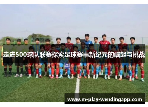 走进500球队联赛探索足球赛事新纪元的崛起与挑战 走进500球队联赛探索足球赛事新纪元的崛起与挑战