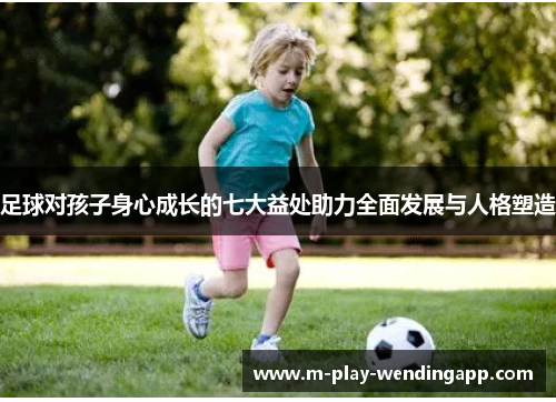 足球对孩子身心成长的七大益处助力全面发展与人格塑造 足球对孩子身心成长的七大益处助力全面发展与人格塑造
