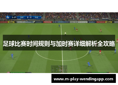 足球比赛时间规则与加时赛详细解析全攻略
