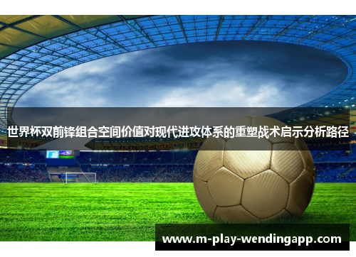 世界杯双前锋组合空间价值对现代进攻体系的重塑战术启示分析路径 世界杯双前锋组合空间价值对现代进攻体系的重塑战术启示分析路径