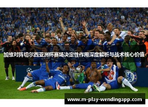 加维对阵切尔西亚洲杯赛场决定性作用深度解析与战术核心价值 加维对阵切尔西亚洲杯赛场决定性作用深度解析与战术核心价值