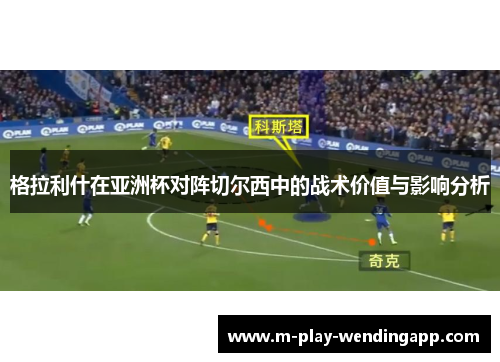 格拉利什在亚洲杯对阵切尔西中的战术价值与影响分析