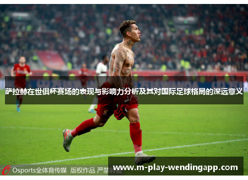 萨拉赫在世俱杯赛场的表现与影响力分析及其对国际足球格局的深远意义