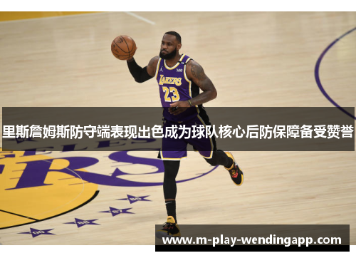 里斯詹姆斯防守端表现出色成为球队核心后防保障备受赞誉 里斯詹姆斯防守端表现出色成为球队核心后防保障备受赞誉
