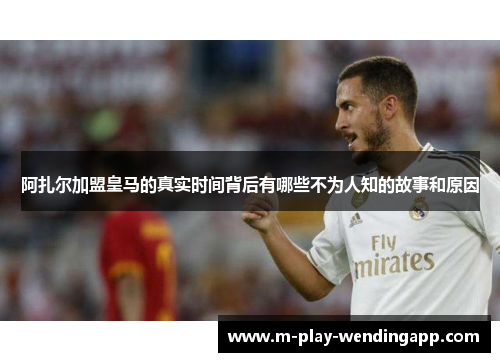 阿扎尔加盟皇马的真实时间背后有哪些不为人知的故事和原因