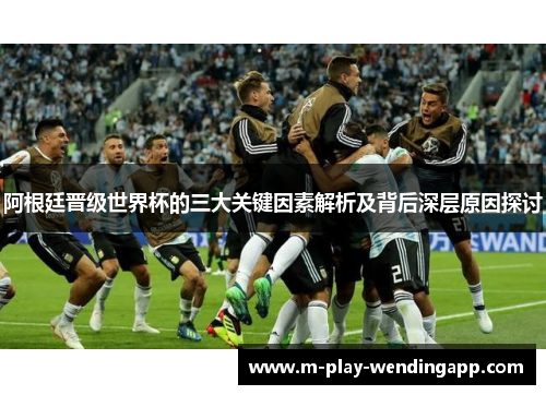 阿根廷晋级世界杯的三大关键因素解析及背后深层原因探讨