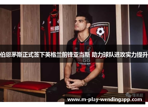 伯恩茅斯正式签下英格兰前锋亚当斯 助力球队进攻实力提升