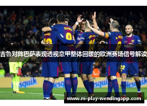 吉鲁对阵巴萨表现透视意甲整体回暖的欧洲赛场信号解读 吉鲁对阵巴萨表现透视意甲整体回暖的欧洲赛场信号解读