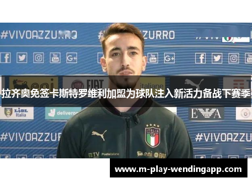 拉齐奥免签卡斯特罗维利加盟为球队注入新活力备战下赛季 拉齐奥免签卡斯特罗维利加盟为球队注入新活力备战下赛季