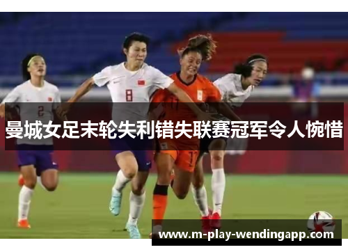 曼城女足末轮失利错失联赛冠军令人惋惜 曼城女足末轮失利错失联赛冠军令人惋惜