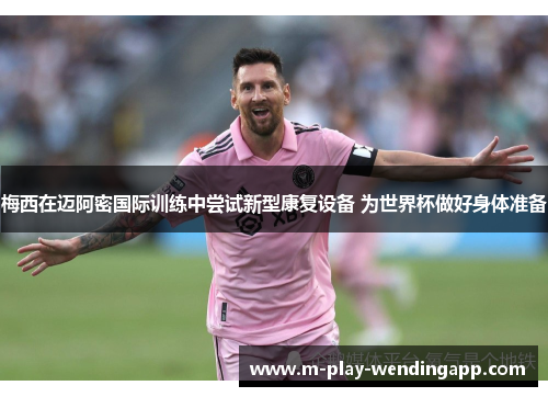梅西在迈阿密国际训练中尝试新型康复设备 为世界杯做好身体准备