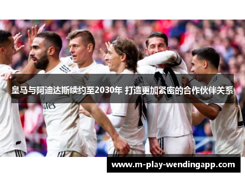 皇马与阿迪达斯续约至2030年 打造更加紧密的合作伙伴关系