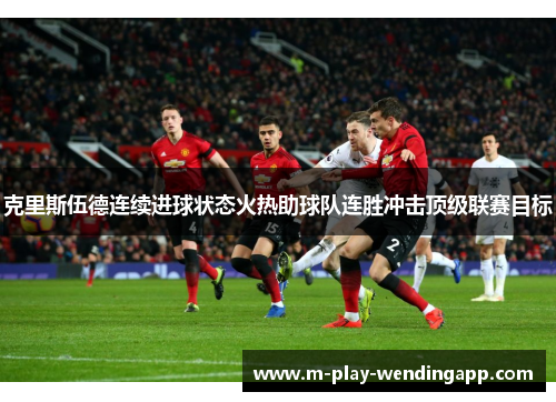 克里斯伍德连续进球状态火热助球队连胜冲击顶级联赛目标