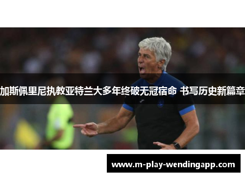 加斯佩里尼执教亚特兰大多年终破无冠宿命 书写历史新篇章 加斯佩里尼执教亚特兰大多年终破无冠宿命 书写历史新篇章