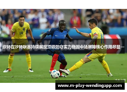 坎特在沙特联赛持续展现顶级防守实力稳固中场屏障核心作用尽显一 坎特在沙特联赛持续展现顶级防守实力稳固中场屏障核心作用尽显一