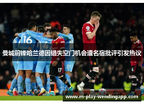 曼城前锋哈兰德因错失空门机会遭名宿批评引发热议