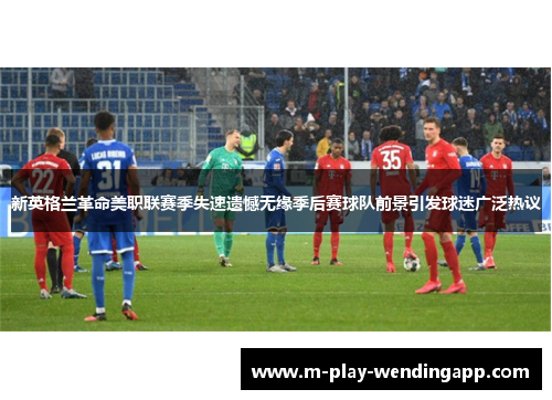 新英格兰革命美职联赛季失速遗憾无缘季后赛球队前景引发球迷广泛热议