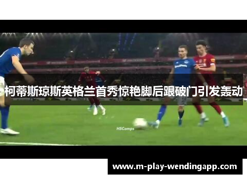 柯蒂斯琼斯英格兰首秀惊艳脚后跟破门引发轰动