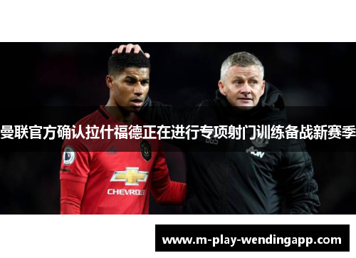 曼联官方确认拉什福德正在进行专项射门训练备战新赛季