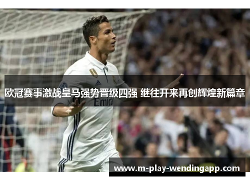 欧冠赛事激战皇马强势晋级四强 继往开来再创辉煌新篇章