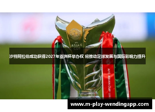 沙特阿拉伯成功获得2027年亚洲杯举办权 将推动足球发展与国际影响力提升