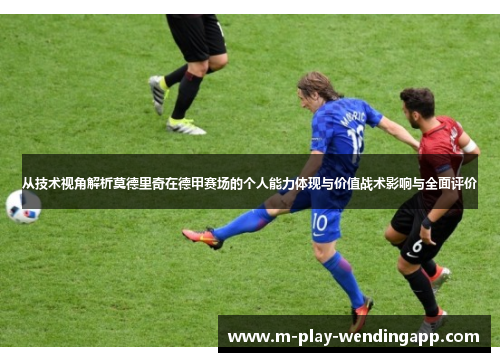 从技术视角解析莫德里奇在德甲赛场的个人能力体现与价值战术影响与全面评价