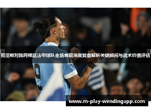 努涅斯对阵阿根廷法甲球队全场表现深度复盘解析关键瞬间与战术价值评估