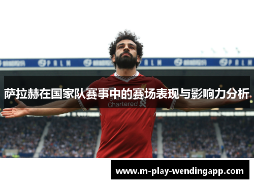 萨拉赫在国家队赛事中的赛场表现与影响力分析
