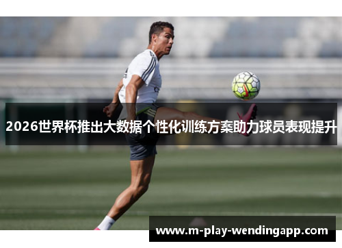 2026世界杯推出大数据个性化训练方案助力球员表现提升