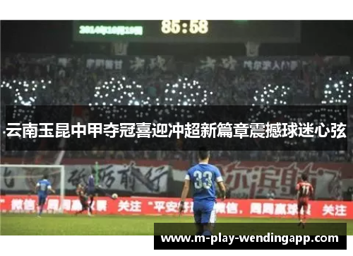 云南玉昆中甲夺冠喜迎冲超新篇章震撼球迷心弦