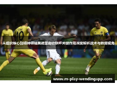 从组织核心到精神领袖莫德里奇欧联杯关键作用深度解析战术与数据视角