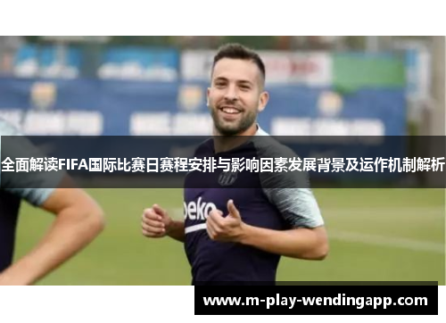 全面解读FIFA国际比赛日赛程安排与影响因素发展背景及运作机制解析