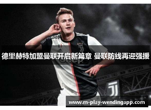 德里赫特加盟曼联开启新篇章 曼联防线再迎强援