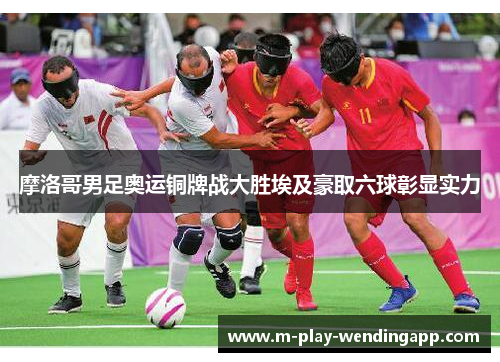摩洛哥男足奥运铜牌战大胜埃及豪取六球彰显实力 摩洛哥男足奥运铜牌战大胜埃及豪取六球彰显实力