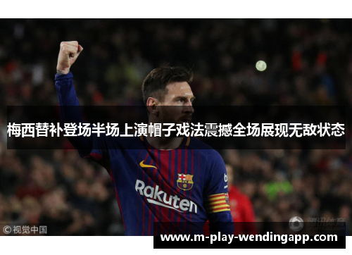 梅西替补登场半场上演帽子戏法震撼全场展现无敌状态 梅西替补登场半场上演帽子戏法震撼全场展现无敌状态