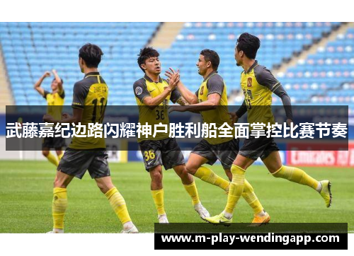 武藤嘉纪边路闪耀神户胜利船全面掌控比赛节奏