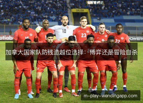 加拿大国家队防线造越位选择:博弈还是冒险自杀 加拿大国家队防线造越位选择:博弈还是冒险自杀