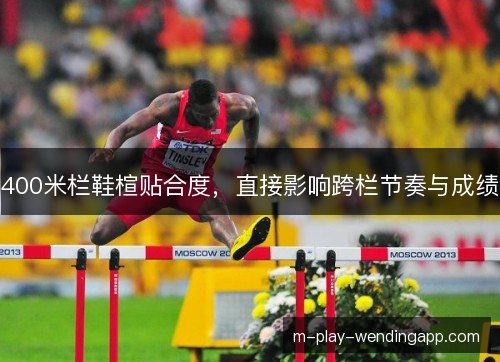 400米栏鞋楦贴合度,直接影响跨栏节奏与成绩 400米栏鞋楦贴合度,直接影响跨栏节奏与成绩