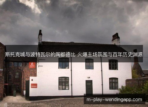 斯托克城与波特瓦尔的陶都德比 火爆主场氛围与百年历史渊源
