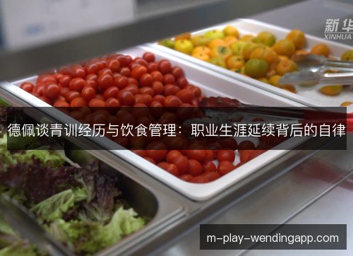 德佩谈青训经历与饮食管理：职业生涯延续背后的自律